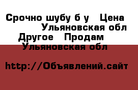 Срочно шубу б/у › Цена ­ 12 000 - Ульяновская обл. Другое » Продам   . Ульяновская обл.